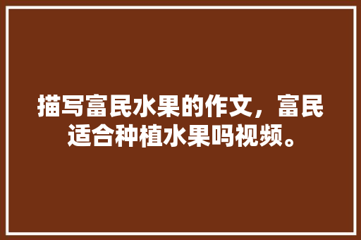 描写富民水果的作文，富民适合种植水果吗视频。 描写富民水果的作文，富民适合种植水果吗视频。 土壤施肥