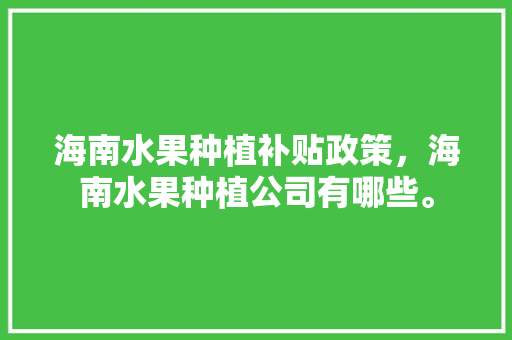 海南水果种植补贴政策，海南水果种植公司有哪些。 海南水果种植补贴政策，海南水果种植公司有哪些。 水果种植