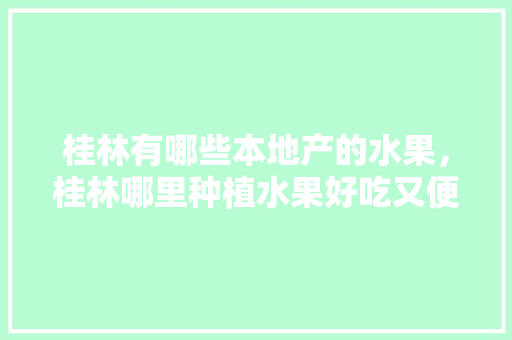 桂林有哪些本地产的水果，桂林哪里种植水果好吃又便宜。 桂林有哪些本地产的水果，桂林哪里种植水果好吃又便宜。 土壤施肥