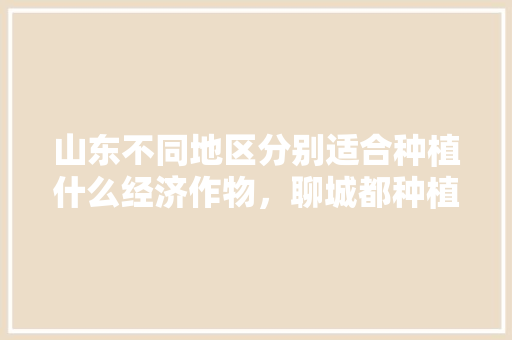 山东不同地区分别适合种植什么经济作物，聊城都种植什么水果品种。 山东不同地区分别适合种植什么经济作物，聊城都种植什么水果品种。 水果种植