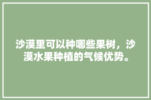 沙漠里可以种哪些果树，沙漠水果种植的气候优势。 沙漠里可以种哪些果树，沙漠水果种植的气候优势。 蔬菜种植