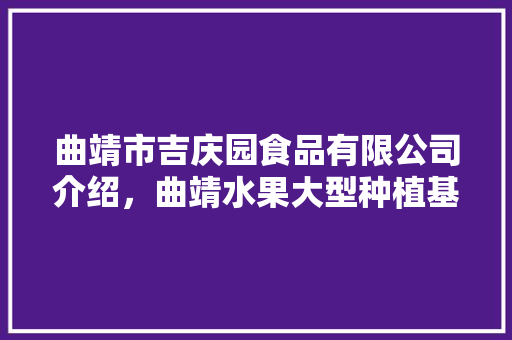 曲靖市吉庆园食品有限公司介绍，曲靖水果大型种植基地在哪里。 曲靖市吉庆园食品有限公司介绍，曲靖水果大型种植基地在哪里。 土壤施肥