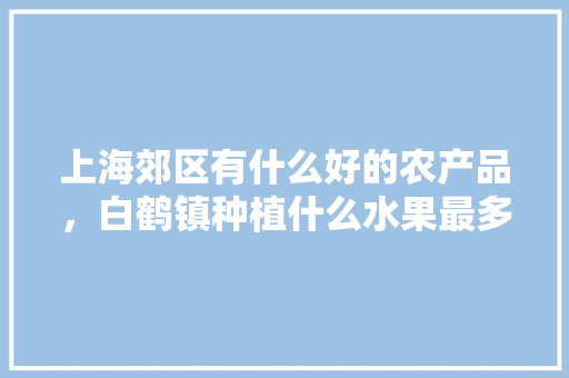 上海郊区有什么好的农产品，白鹤镇种植什么水果最多。 上海郊区有什么好的农产品，白鹤镇种植什么水果最多。 土壤施肥