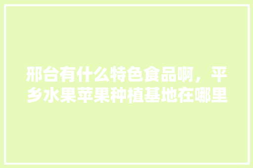 邢台有什么特色食品啊，平乡水果苹果种植基地在哪里。 邢台有什么特色食品啊，平乡水果苹果种植基地在哪里。 家禽养殖