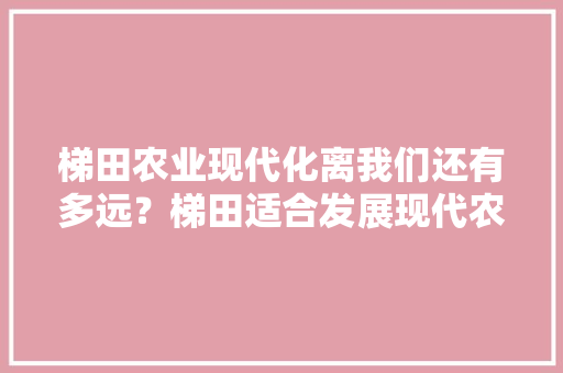 梯田农业现代化离我们还有多远？梯田适合发展现代农业吗，浙江梯田种植什么水果最好。 梯田农业现代化离我们还有多远？梯田适合发展现代农业吗，浙江梯田种植什么水果最好。 土壤施肥