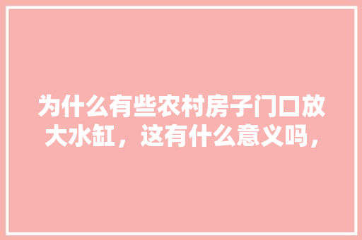 为什么有些农村房子门口放大水缸，这有什么意义吗，水果种植基地大门图片。 为什么有些农村房子门口放大水缸，这有什么意义吗，水果种植基地大门图片。 蔬菜种植