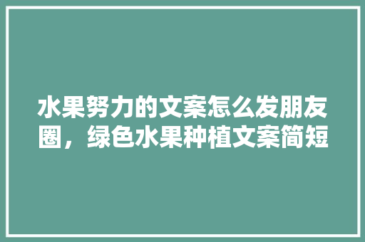 水果努力的文案怎么发朋友圈，绿色水果种植文案简短精辟。 水果努力的文案怎么发朋友圈，绿色水果种植文案简短精辟。 家禽养殖