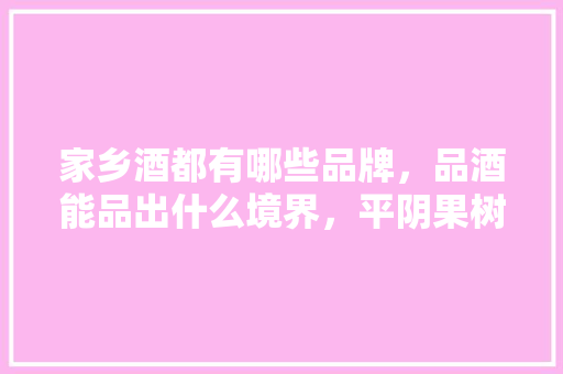 家乡酒都有哪些品牌，品酒能品出什么境界，平阴果树苗圃。 家乡酒都有哪些品牌，品酒能品出什么境界，平阴果树苗圃。 水果种植