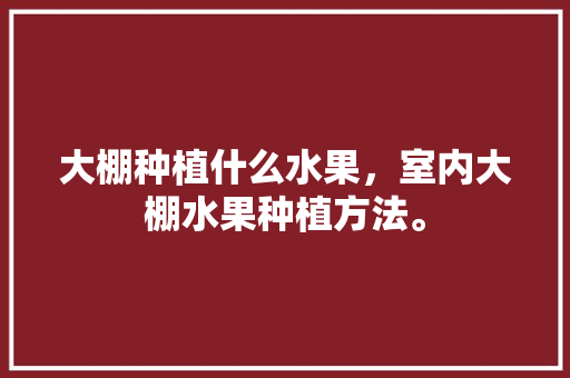 大棚种植什么水果，室内大棚水果种植方法。 大棚种植什么水果，室内大棚水果种植方法。 畜牧养殖