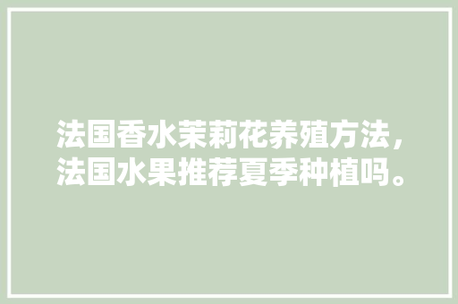 法国香水茉莉花养殖方法，法国水果推荐夏季种植吗。 法国香水茉莉花养殖方法，法国水果推荐夏季种植吗。 家禽养殖