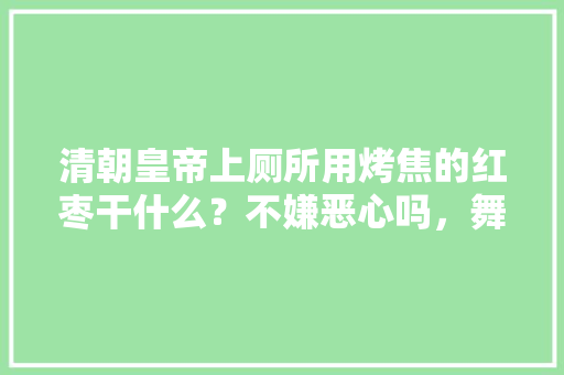 清朝皇帝上厕所用烤焦的红枣干什么？不嫌恶心吗，舞阳县水果种植基地。 清朝皇帝上厕所用烤焦的红枣干什么？不嫌恶心吗，舞阳县水果种植基地。 畜牧养殖