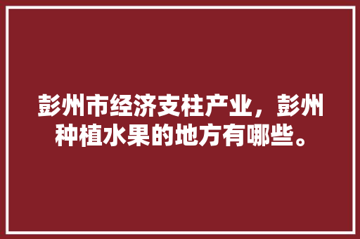 彭州市经济支柱产业，彭州种植水果的地方有哪些。 彭州市经济支柱产业，彭州种植水果的地方有哪些。 蔬菜种植