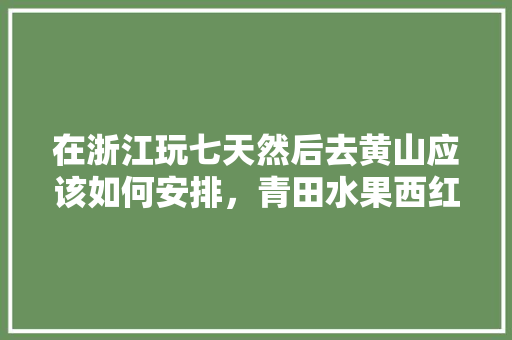 在浙江玩七天然后去黄山应该如何安排，青田水果西红柿种植基地在哪里。 在浙江玩七天然后去黄山应该如何安排，青田水果西红柿种植基地在哪里。 家禽养殖