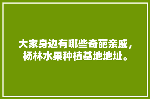 大家身边有哪些奇葩亲戚，杨林水果种植基地地址。 大家身边有哪些奇葩亲戚，杨林水果种植基地地址。 家禽养殖