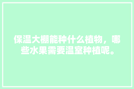 保温大棚能种什么植物，哪些水果需要温室种植呢。 保温大棚能种什么植物，哪些水果需要温室种植呢。 土壤施肥