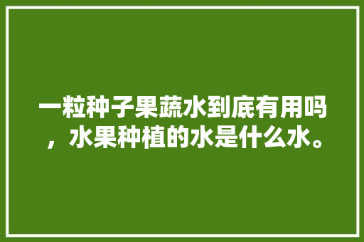 一粒种子果蔬水到底有用吗，水果种植的水是什么水。 一粒种子果蔬水到底有用吗，水果种植的水是什么水。 家禽养殖