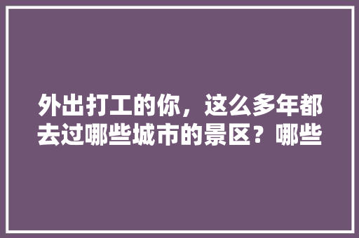 外出打工的你，这么多年都去过哪些城市的景区？哪些景区最让你难忘，焦作修武水果种植基地在哪。 外出打工的你，这么多年都去过哪些城市的景区？哪些景区最让你难忘，焦作修武水果种植基地在哪。 家禽养殖