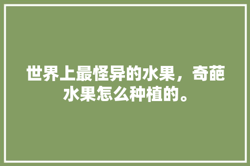 世界上最怪异的水果，奇葩水果怎么种植的。 世界上最怪异的水果，奇葩水果怎么种植的。 家禽养殖