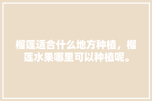 榴莲适合什么地方种植，榴莲水果哪里可以种植呢。 榴莲适合什么地方种植，榴莲水果哪里可以种植呢。 蔬菜种植