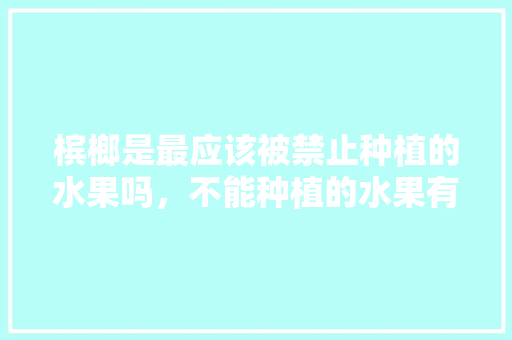 槟榔是最应该被禁止种植的水果吗，不能种植的水果有哪些。 槟榔是最应该被禁止种植的水果吗，不能种植的水果有哪些。 土壤施肥