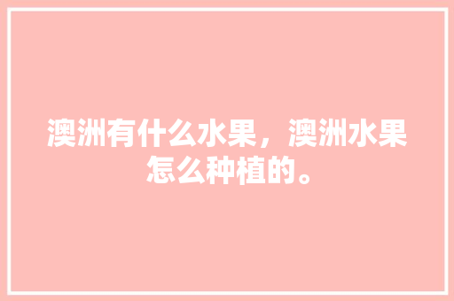 澳洲有什么水果，澳洲水果怎么种植的。 澳洲有什么水果，澳洲水果怎么种植的。 土壤施肥