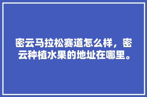 密云马拉松赛道怎么样，密云种植水果的地址在哪里。 密云马拉松赛道怎么样，密云种植水果的地址在哪里。 家禽养殖