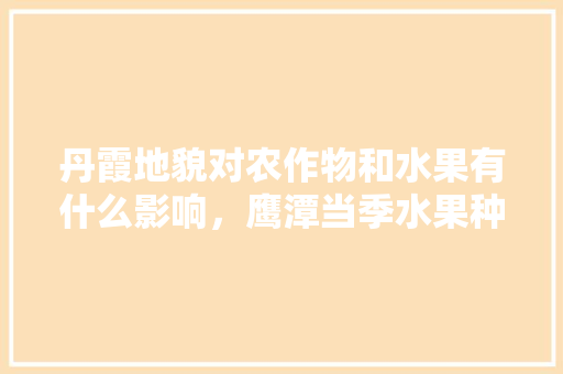 丹霞地貌对农作物和水果有什么影响，鹰潭当季水果种植时间。 丹霞地貌对农作物和水果有什么影响，鹰潭当季水果种植时间。 畜牧养殖