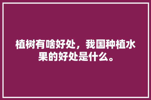 植树有啥好处，我国种植水果的好处是什么。 植树有啥好处，我国种植水果的好处是什么。 土壤施肥