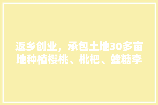 返乡创业，承包土地30多亩地种植樱桃、枇杷、蜂糖李、桃子、八月瓜、无花果，有前途吗，高端水果种植利润多少。 返乡创业，承包土地30多亩地种植樱桃、枇杷、蜂糖李、桃子、八月瓜、无花果，有前途吗，高端水果种植利润多少。 家禽养殖