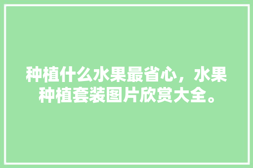 种植什么水果最省心，水果种植套装图片欣赏大全。 种植什么水果最省心，水果种植套装图片欣赏大全。 畜牧养殖