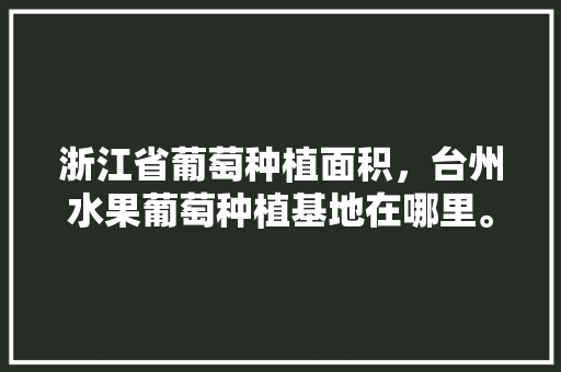 浙江省葡萄种植面积，台州水果葡萄种植基地在哪里。 浙江省葡萄种植面积，台州水果葡萄种植基地在哪里。 水果种植