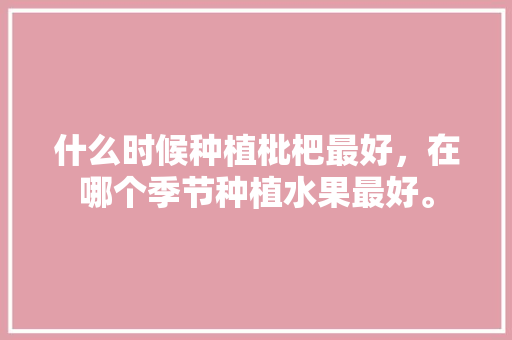 什么时候种植枇杷最好，在哪个季节种植水果最好。 什么时候种植枇杷最好，在哪个季节种植水果最好。 土壤施肥