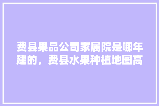 费县果品公司家属院是哪年建的，费县水果种植地图高清。 费县果品公司家属院是哪年建的，费县水果种植地图高清。 蔬菜种植