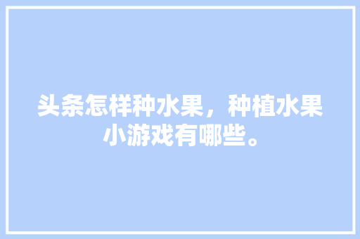 头条怎样种水果，种植水果小游戏有哪些。 头条怎样种水果，种植水果小游戏有哪些。 家禽养殖