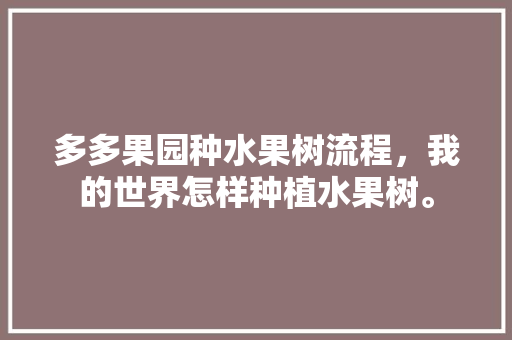 多多果园种水果树流程，我的世界怎样种植水果树。 多多果园种水果树流程，我的世界怎样种植水果树。 蔬菜种植