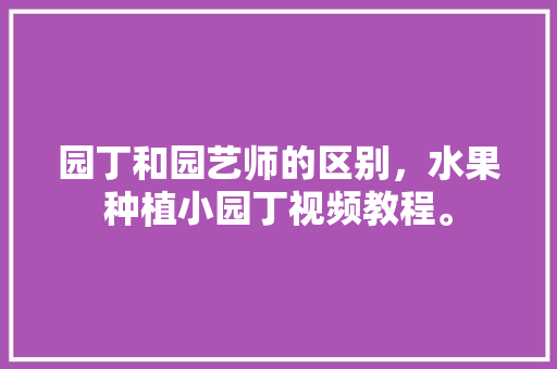 园丁和园艺师的区别，水果种植小园丁视频教程。 园丁和园艺师的区别，水果种植小园丁视频教程。 蔬菜种植