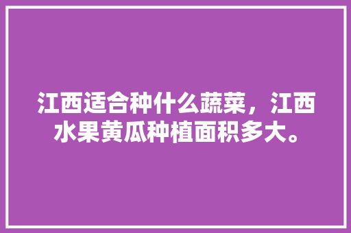 江西适合种什么蔬菜，江西水果黄瓜种植面积多大。 江西适合种什么蔬菜，江西水果黄瓜种植面积多大。 水果种植