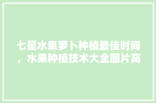 七星水果萝卜种植最佳时间，水果种植技术大全图片高清。 七星水果萝卜种植最佳时间，水果种植技术大全图片高清。 水果种植