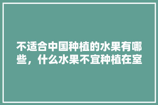 不适合中国种植的水果有哪些，什么水果不宜种植在室内。 不适合中国种植的水果有哪些，什么水果不宜种植在室内。 水果种植