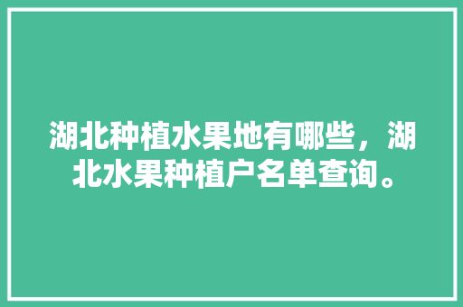 湖北种植水果地有哪些，湖北水果种植户名单查询。 湖北种植水果地有哪些，湖北水果种植户名单查询。 家禽养殖