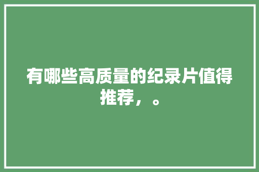 有哪些高质量的纪录片值得推荐，。 有哪些高质量的纪录片值得推荐，。 水果种植