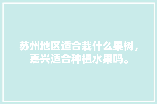 苏州地区适合栽什么果树，嘉兴适合种植水果吗。 苏州地区适合栽什么果树，嘉兴适合种植水果吗。 家禽养殖