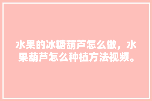 水果的冰糖葫芦怎么做，水果葫芦怎么种植方法视频。 水果的冰糖葫芦怎么做，水果葫芦怎么种植方法视频。 土壤施肥