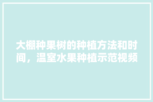 大棚种果树的种植方法和时间，温室水果种植示范视频。 大棚种果树的种植方法和时间，温室水果种植示范视频。 畜牧养殖