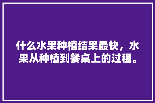 什么水果种植结果最快，水果从种植到餐桌上的过程。 什么水果种植结果最快，水果从种植到餐桌上的过程。 水果种植