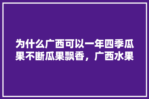 为什么广西可以一年四季瓜果不断瓜果飘香，广西水果种植图片大全。 为什么广西可以一年四季瓜果不断瓜果飘香，广西水果种植图片大全。 土壤施肥