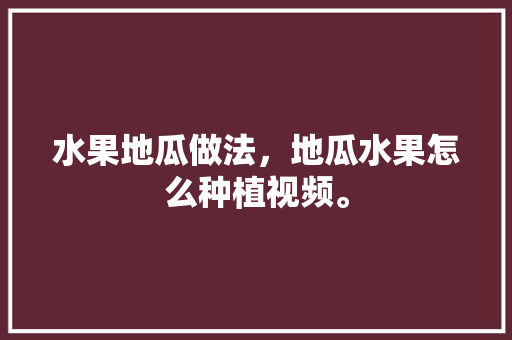 水果地瓜做法，地瓜水果怎么种植视频。 水果地瓜做法，地瓜水果怎么种植视频。 蔬菜种植