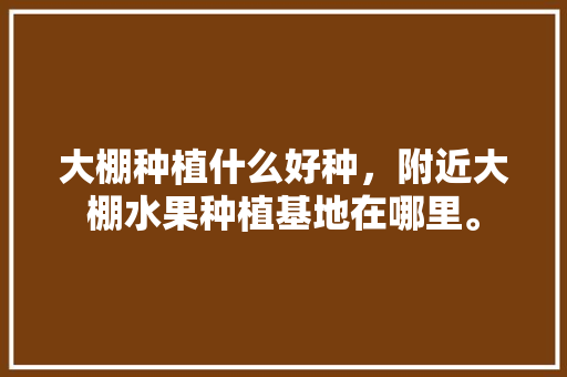 大棚种植什么好种，附近大棚水果种植基地在哪里。 大棚种植什么好种，附近大棚水果种植基地在哪里。 家禽养殖