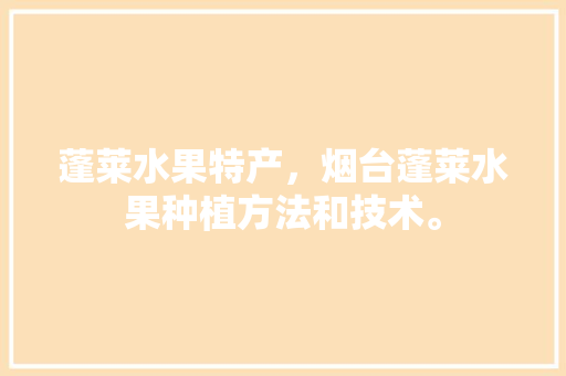 蓬莱水果特产，烟台蓬莱水果种植方法和技术。 蓬莱水果特产，烟台蓬莱水果种植方法和技术。 土壤施肥