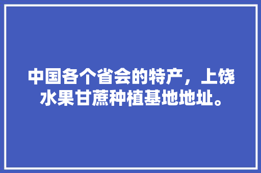 中国各个省会的特产，上饶水果甘蔗种植基地地址。 中国各个省会的特产，上饶水果甘蔗种植基地地址。 水果种植